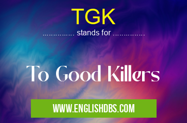 TGK means To Good Killers TGK