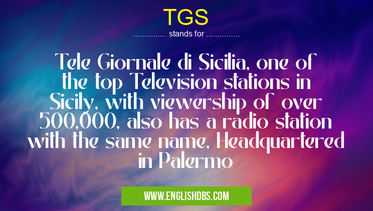 TGS means Tele Giornale di Sicilia, one of the top Television stations in Sicily, with viewership of over 500,000, also has a radio station with the same name, Headquartered in Palermo TGS
