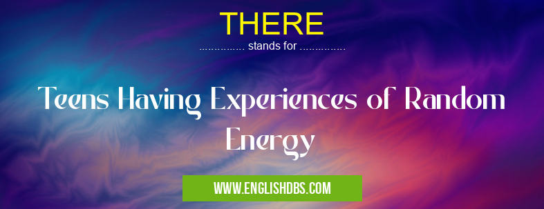 THERE means Teens Having Experiences of Random Energy THERE