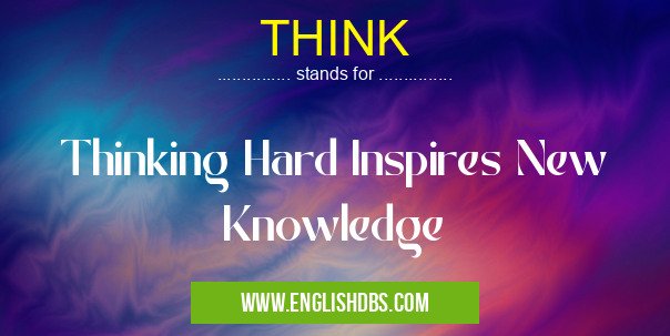 THINK means Thinking Hard Inspires New Knowledge THINK