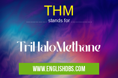 THM means TriHaloMethane THM