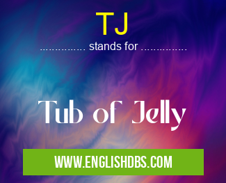 TJ means Tub of Jelly TJ