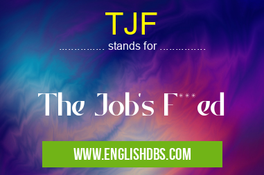 TJF means The Job's F***ed TJF