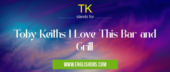 TK means Toby Keiths I Love This Bar and Grill TK