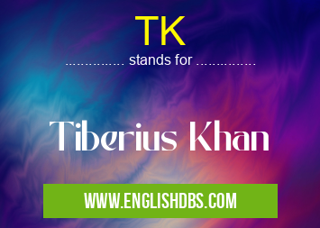TK means Tiberius Khan TK