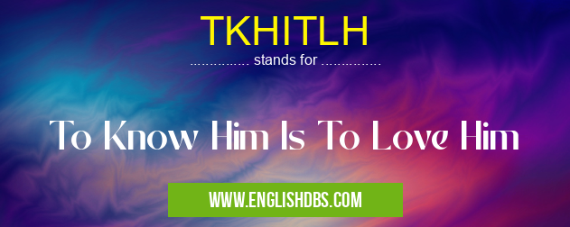 TKHITLH means To Know Him Is To Love Him TKHITLH