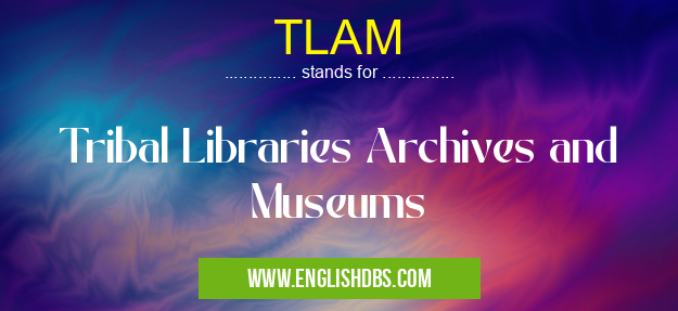 TLAM means Tribal Libraries Archives and Museums TLAM