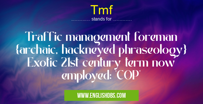 Tmf means Traffic management foreman {archaic, hackneyed phraseology} Exotic 21st century term now employed: 'COP' Tmf
