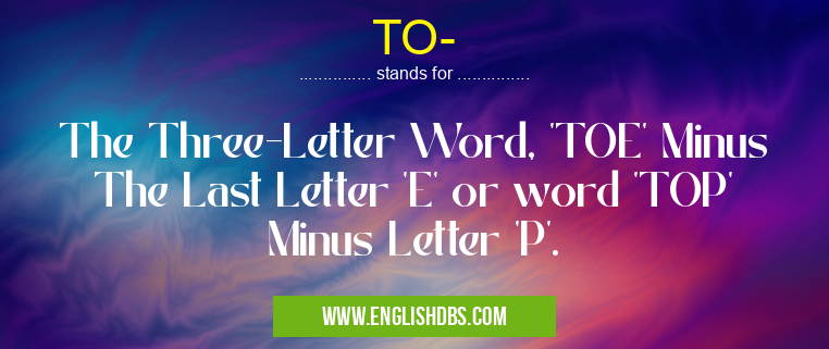 TO- means The Three-Letter Word, 'TOE' Minus The Last Letter 'E' or word 'TOP' Minus Letter 'P'. TO-