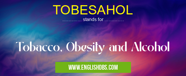 TOBESAHOL means Tobacco, Obesity and Alcohol TOBESAHOL