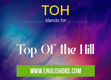 TOH means Top Of the Hill TOH