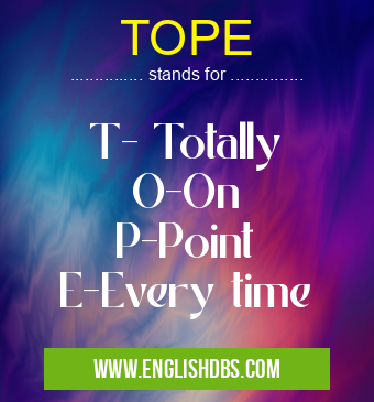 TOPE means T- Totally
O-On
P-Point
E-Every time TOPE