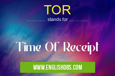 TOR means Time Of Receipt TOR