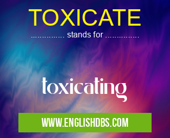 TOXICATE means toxicating TOXICATE