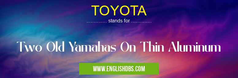TOYOTA means Two Old Yamahas On Thin Aluminum TOYOTA