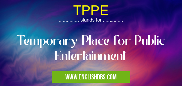 TPPE means Temporary Place for Public Entertainment TPPE