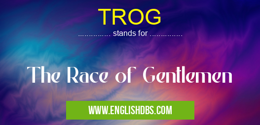 TROG means The Race of Gentlemen TROG