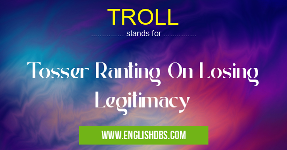 TROLL means Tosser Ranting On Losing Legitimacy TROLL