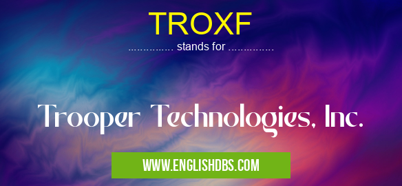 TROXF means Trooper Technologies, Inc. TROXF