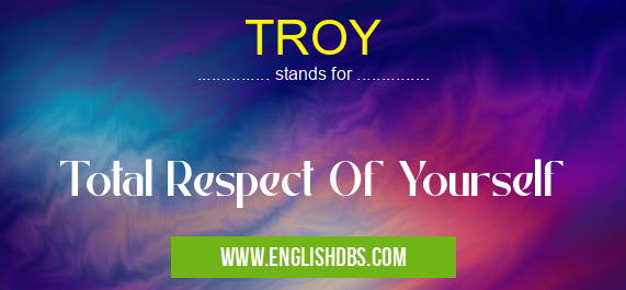 TROY means Total Respect Of Yourself TROY