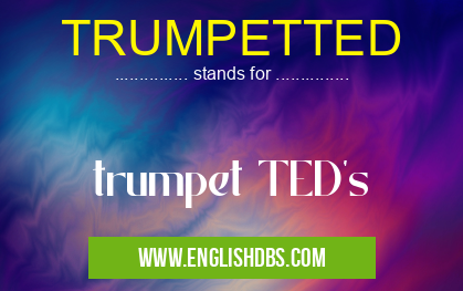 TRUMPETTED means trumpet TED's TRUMPETTED