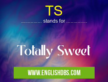 TS means Totally Sweet TS