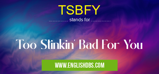 TSBFY means Too Stinkin' Bad For You TSBFY