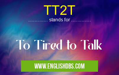 TT2T means To Tired to Talk TT2T