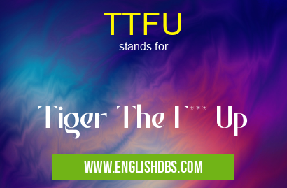 TTFU means Tiger The F*** Up TTFU