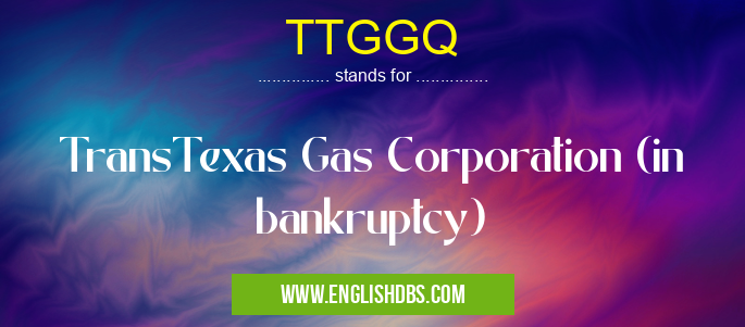 TTGGQ means TransTexas Gas Corporation (in bankruptcy) TTGGQ