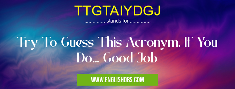 TTGTAIYDGJ means Try To Guess This Acronym, If You Do... Good Job TTGTAIYDGJ