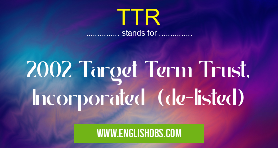TTR means 2002 Target Term Trust, Incorporated (de-listed) TTR