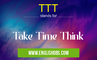 TTT means Take Time Think TTT