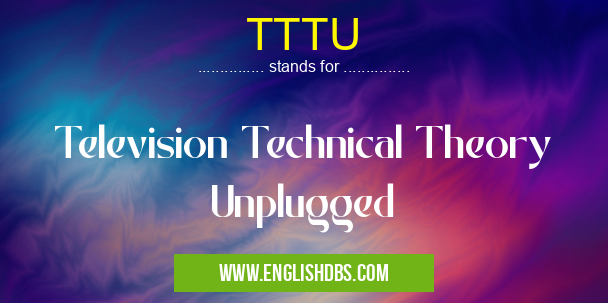 TTTU means Television Technical Theory Unplugged TTTU