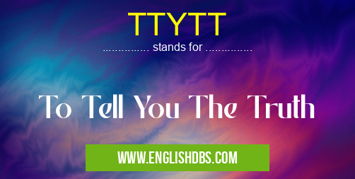 TTYTT means To Tell You The Truth TTYTT