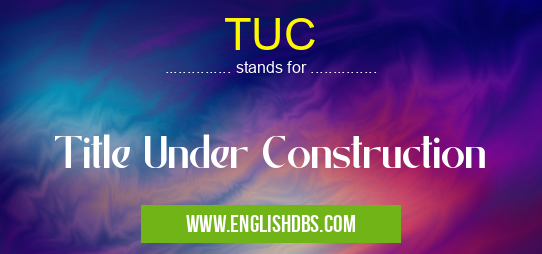 TUC means Title Under Construction TUC