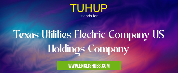 TUHUP means Texas Utilities Electric Company US Holdings Company TUHUP