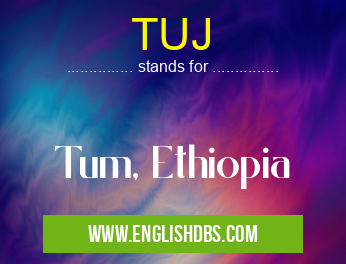 TUJ means Tum, Ethiopia TUJ