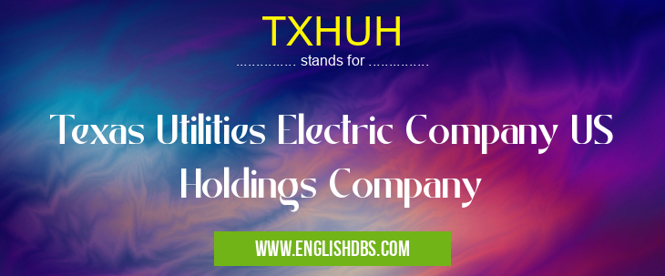 TXHUH means Texas Utilities Electric Company US Holdings Company TXHUH