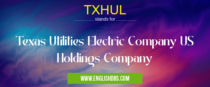 TXHUL means Texas Utilities Electric Company US Holdings Company TXHUL