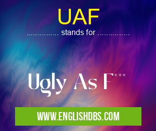 UAF means Ugly As F*** UAF