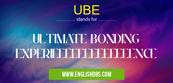 UBE means ULTIMATE BONDING EXPERIEEEEEEEEEEEEENCE UBE