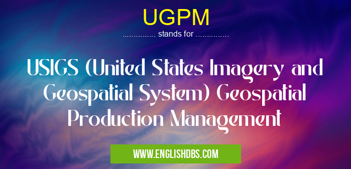 UGPM means USIGS (United States Imagery and Geospatial System) Geospatial Production Management UGPM