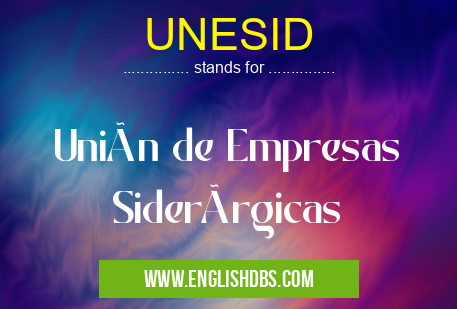 UNESID means Unión de Empresas Siderúrgicas UNESID