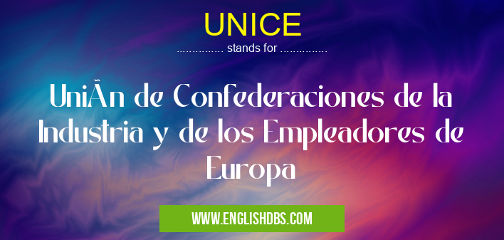 UNICE means Unión de Confederaciones de la Industria y de los Empleadores de Europa UNICE
