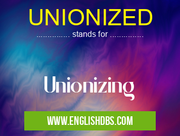 UNIONIZED means Unionizing UNIONIZED