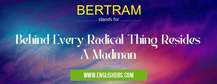 BERTRAM means Behind Every Radical Thing Resides A Madman BERTRAM