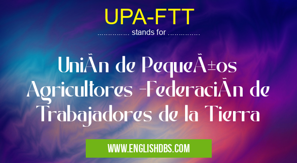 UPA-FTT means Unión de Pequeños Agricultores -Federación de Trabajadores de la Tierra UPA-FTT