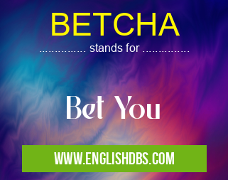 BETCHA means Bet You BETCHA