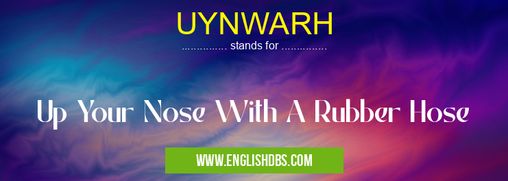 UYNWARH means Up Your Nose With A Rubber Hose UYNWARH